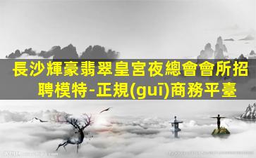 長沙輝豪翡翠皇宮夜總會會所招聘模特-正規(guī)商務平臺