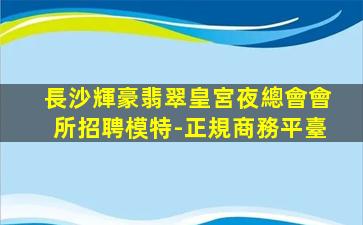 長沙輝豪翡翠皇宮夜總會會所招聘模特-正規商務平臺