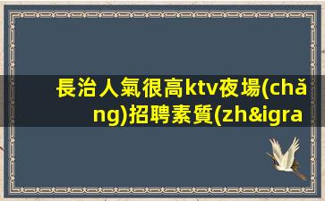 長治人氣很高ktv夜場(chǎng)招聘素質(zhì)很好