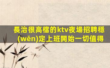 長治很高檔的ktv夜場招聘穩(wěn)定上班開始一切值得