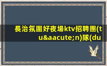 長治氛圍好夜場ktv招聘團(tuán)隊(duì)聯(lián)盟無業(yè)績要求
