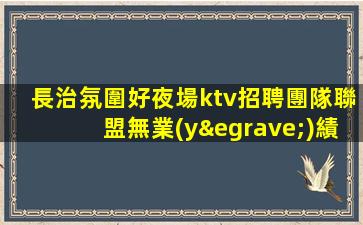 長治氛圍好夜場ktv招聘團隊聯盟無業(yè)績要求