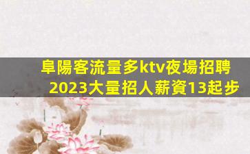 阜陽客流量多ktv夜場招聘2023大量招人薪資13起步