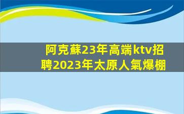 阿克蘇23年高端ktv招聘2023年太原人氣爆棚
