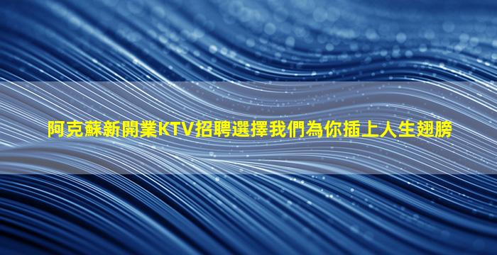 阿克蘇新開業KTV招聘選擇我們為你插上人生翅膀