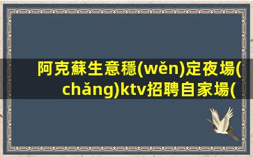 阿克蘇生意穩(wěn)定夜場(chǎng)ktv招聘自家場(chǎng)所上班