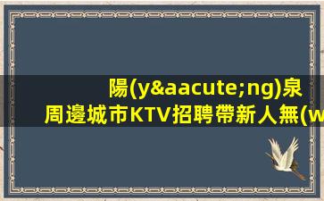 陽(yáng)泉周邊城市KTV招聘帶新人無(wú)壓