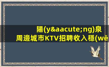 陽(yáng)泉周邊城市KTV招聘收入穩(wěn)定每一天都過(guò)的精彩