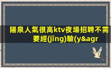 陽泉人氣很高ktv夜場招聘不需要經(jīng)驗(yàn)