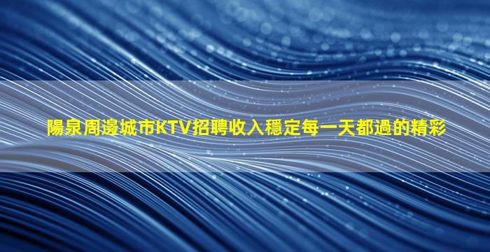 陽泉周邊城市KTV招聘收入穩定每一天都過的精彩