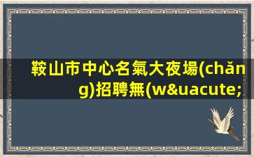 鞍山市中心名氣大夜場(chǎng)招聘無(wú)限翻房