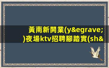 黃南新開業(yè)夜場ktv招聘腳踏實(shí)地才能仰望星空