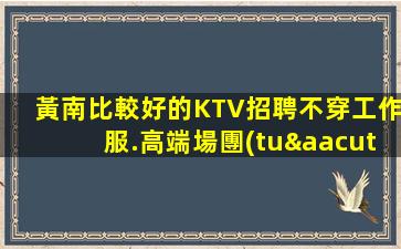 黃南比較好的KTV招聘不穿工作服.高端場團(tuán)隊直招