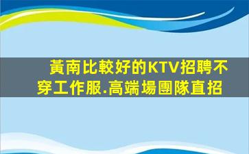 黃南比較好的KTV招聘不穿工作服.高端場團隊直招