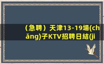 （急聘）天津13-19場(chǎng)子KTV招聘日結(jié)