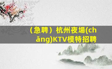 （急聘）杭州夜場(chǎng)KTV模特招聘
