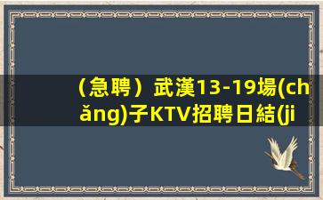 （急聘）武漢13-19場(chǎng)子KTV招聘日結(jié)